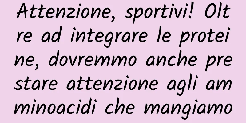Attenzione, sportivi! Oltre ad integrare le proteine, dovremmo anche prestare attenzione agli amminoacidi che mangiamo
