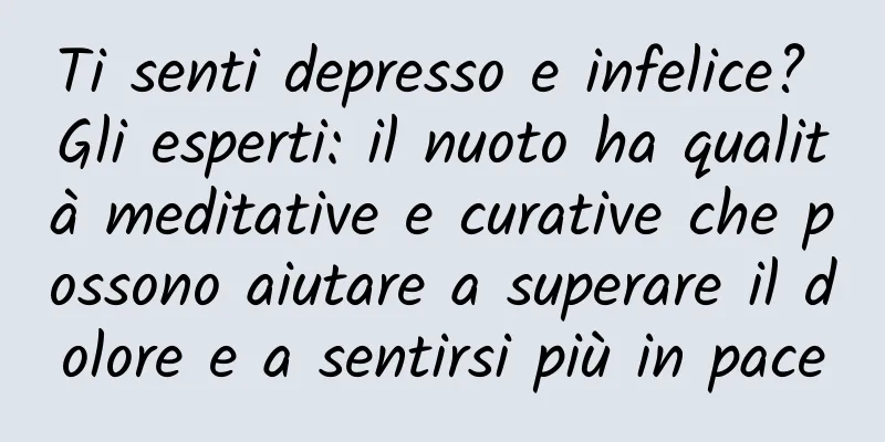 Ti senti depresso e infelice? Gli esperti: il nuoto ha qualità meditative e curative che possono aiutare a superare il dolore e a sentirsi più in pace