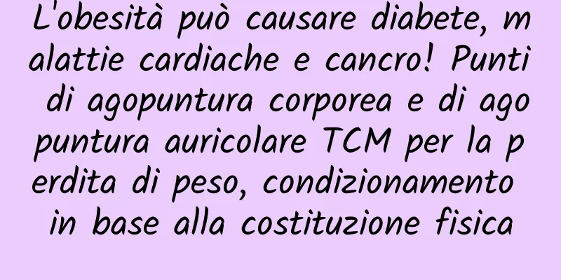 L'obesità può causare diabete, malattie cardiache e cancro! Punti di agopuntura corporea e di agopuntura auricolare TCM per la perdita di peso, condizionamento in base alla costituzione fisica