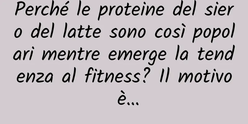 Perché le proteine ​​del siero del latte sono così popolari mentre emerge la tendenza al fitness? Il motivo è…