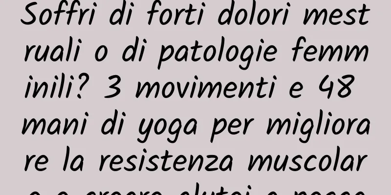 Soffri di forti dolori mestruali o di patologie femminili? 3 movimenti e 48 mani di yoga per migliorare la resistenza muscolare e creare glutei a pesca