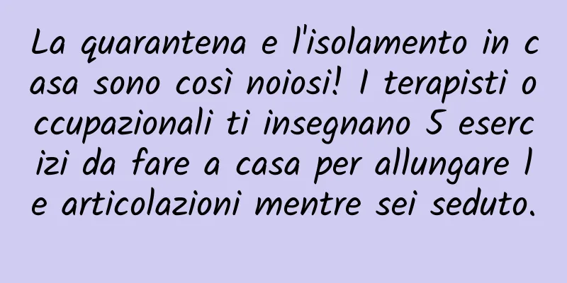 La quarantena e l'isolamento in casa sono così noiosi! I terapisti occupazionali ti insegnano 5 esercizi da fare a casa per allungare le articolazioni mentre sei seduto.
