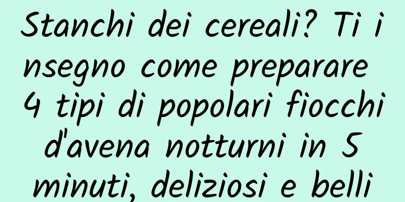 Stanchi dei cereali? Ti insegno come preparare 4 tipi di popolari fiocchi d'avena notturni in 5 minuti, deliziosi e belli