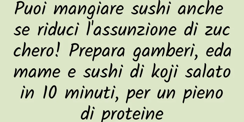 Puoi mangiare sushi anche se riduci l'assunzione di zucchero! Prepara gamberi, edamame e sushi di koji salato in 10 minuti, per un pieno di proteine