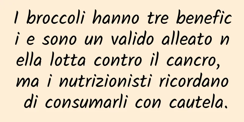 I broccoli hanno tre benefici e sono un valido alleato nella lotta contro il cancro, ma i nutrizionisti ricordano di consumarli con cautela.