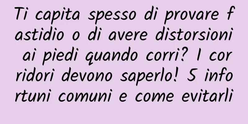 Ti capita spesso di provare fastidio o di avere distorsioni ai piedi quando corri? I corridori devono saperlo! 5 infortuni comuni e come evitarli