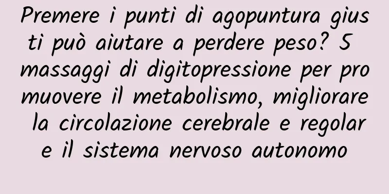 Premere i punti di agopuntura giusti può aiutare a perdere peso? 5 massaggi di digitopressione per promuovere il metabolismo, migliorare la circolazione cerebrale e regolare il sistema nervoso autonomo