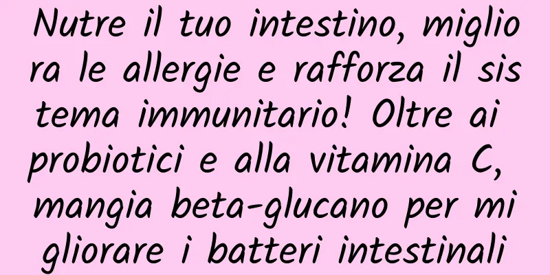 Nutre il tuo intestino, migliora le allergie e rafforza il sistema immunitario! Oltre ai probiotici e alla vitamina C, mangia beta-glucano per migliorare i batteri intestinali