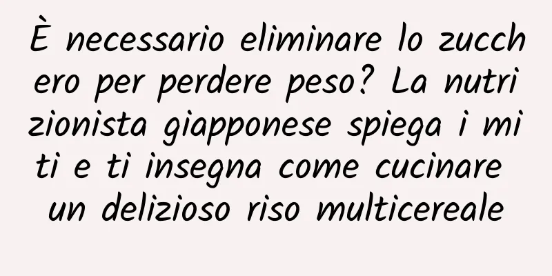 È necessario eliminare lo zucchero per perdere peso? La nutrizionista giapponese spiega i miti e ti insegna come cucinare un delizioso riso multicereale