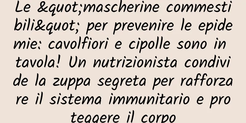 Le "mascherine commestibili" per prevenire le epidemie: cavolfiori e cipolle sono in tavola! Un nutrizionista condivide la zuppa segreta per rafforzare il sistema immunitario e proteggere il corpo