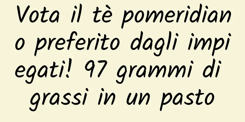 Vota il tè pomeridiano preferito dagli impiegati! 97 grammi di grassi in un pasto