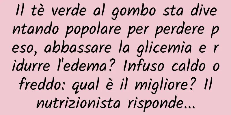 Il tè verde al gombo sta diventando popolare per perdere peso, abbassare la glicemia e ridurre l'edema? Infuso caldo o freddo: qual è il migliore? Il nutrizionista risponde...