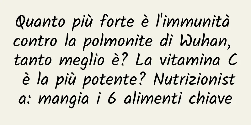 Quanto più forte è l'immunità contro la polmonite di Wuhan, tanto meglio è? La vitamina C è la più potente? Nutrizionista: mangia i 6 alimenti chiave