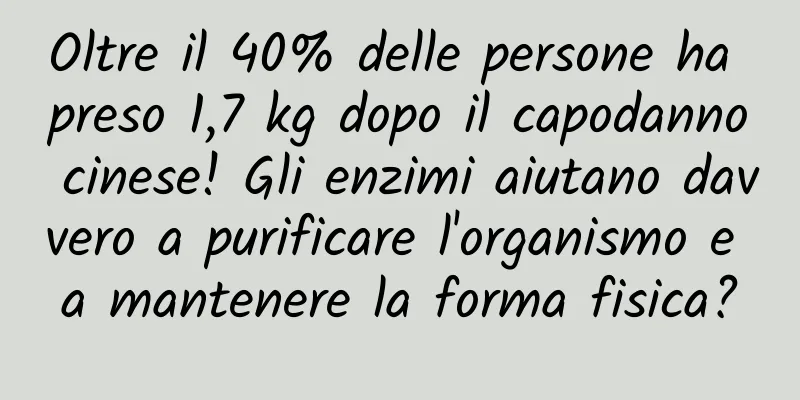 Oltre il 40% delle persone ha preso 1,7 kg dopo il capodanno cinese! Gli enzimi aiutano davvero a purificare l'organismo e a mantenere la forma fisica?