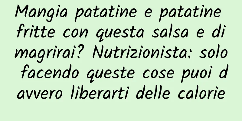 Mangia patatine e patatine fritte con questa salsa e dimagrirai? Nutrizionista: solo facendo queste cose puoi davvero liberarti delle calorie