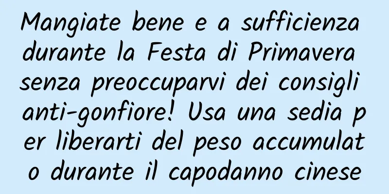 Mangiate bene e a sufficienza durante la Festa di Primavera senza preoccuparvi dei consigli anti-gonfiore! Usa una sedia per liberarti del peso accumulato durante il capodanno cinese