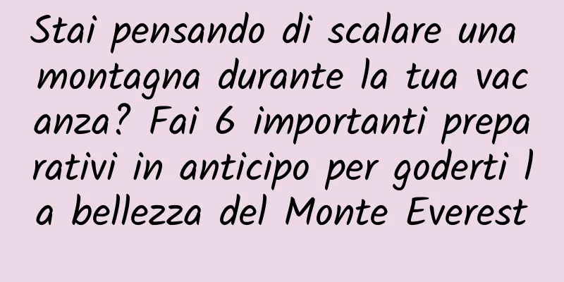 Stai pensando di scalare una montagna durante la tua vacanza? Fai 6 importanti preparativi in ​​anticipo per goderti la bellezza del Monte Everest