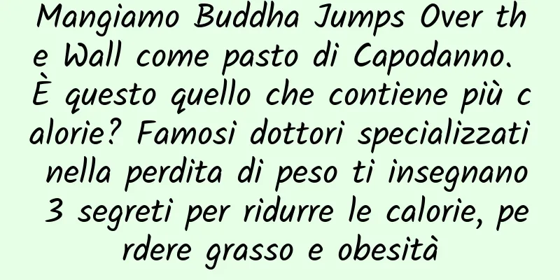 Mangiamo Buddha Jumps Over the Wall come pasto di Capodanno. È questo quello che contiene più calorie? Famosi dottori specializzati nella perdita di peso ti insegnano 3 segreti per ridurre le calorie, perdere grasso e obesità