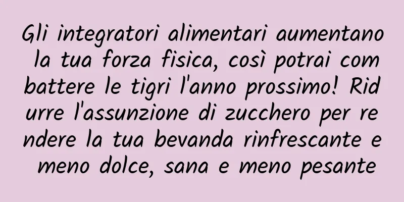 Gli integratori alimentari aumentano la tua forza fisica, così potrai combattere le tigri l'anno prossimo! Ridurre l'assunzione di zucchero per rendere la tua bevanda rinfrescante e meno dolce, sana e meno pesante