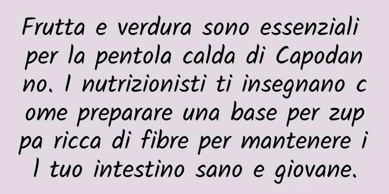 Frutta e verdura sono essenziali per la pentola calda di Capodanno. I nutrizionisti ti insegnano come preparare una base per zuppa ricca di fibre per mantenere il tuo intestino sano e giovane.