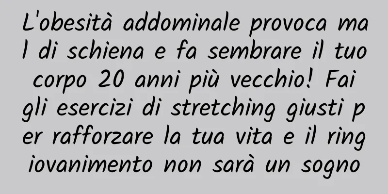 L'obesità addominale provoca mal di schiena e fa sembrare il tuo corpo 20 anni più vecchio! Fai gli esercizi di stretching giusti per rafforzare la tua vita e il ringiovanimento non sarà un sogno