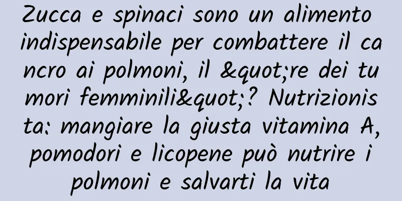 Zucca e spinaci sono un alimento indispensabile per combattere il cancro ai polmoni, il "re dei tumori femminili"? Nutrizionista: mangiare la giusta vitamina A, pomodori e licopene può nutrire i polmoni e salvarti la vita