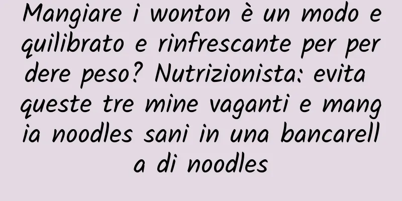 Mangiare i wonton è un modo equilibrato e rinfrescante per perdere peso? Nutrizionista: evita queste tre mine vaganti e mangia noodles sani in una bancarella di noodles