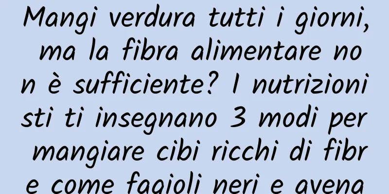 Mangi verdura tutti i giorni, ma la fibra alimentare non è sufficiente? I nutrizionisti ti insegnano 3 modi per mangiare cibi ricchi di fibre come fagioli neri e avena
