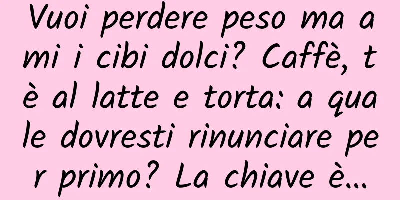 Vuoi perdere peso ma ami i cibi dolci? Caffè, tè al latte e torta: a quale dovresti rinunciare per primo? La chiave è…