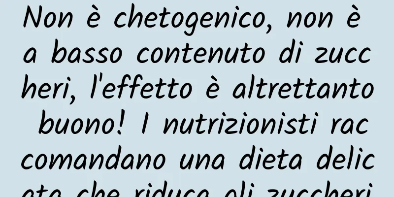 Non è chetogenico, non è a basso contenuto di zuccheri, l'effetto è altrettanto buono! I nutrizionisti raccomandano una dieta delicata che riduca gli zuccheri