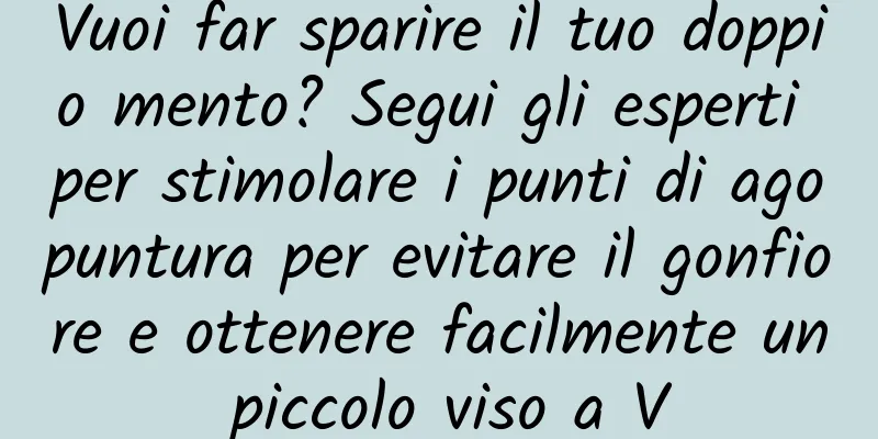 Vuoi far sparire il tuo doppio mento? Segui gli esperti per stimolare i punti di agopuntura per evitare il gonfiore e ottenere facilmente un piccolo viso a V