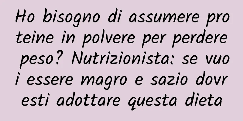 Ho bisogno di assumere proteine ​​in polvere per perdere peso? Nutrizionista: se vuoi essere magro e sazio dovresti adottare questa dieta