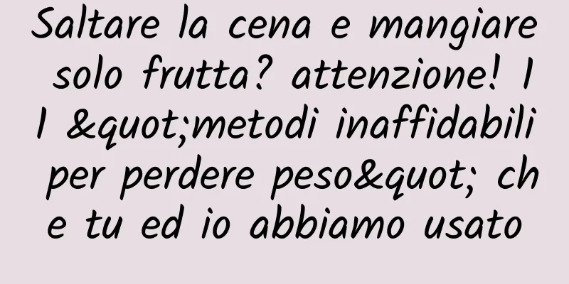 Saltare la cena e mangiare solo frutta? attenzione! 11 "metodi inaffidabili per perdere peso" che tu ed io abbiamo usato