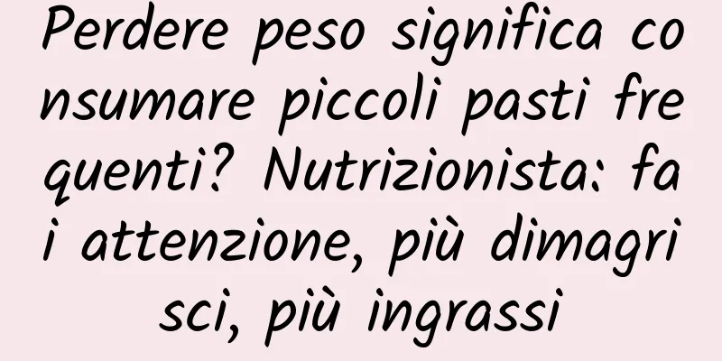 Perdere peso significa consumare piccoli pasti frequenti? Nutrizionista: fai attenzione, più dimagrisci, più ingrassi