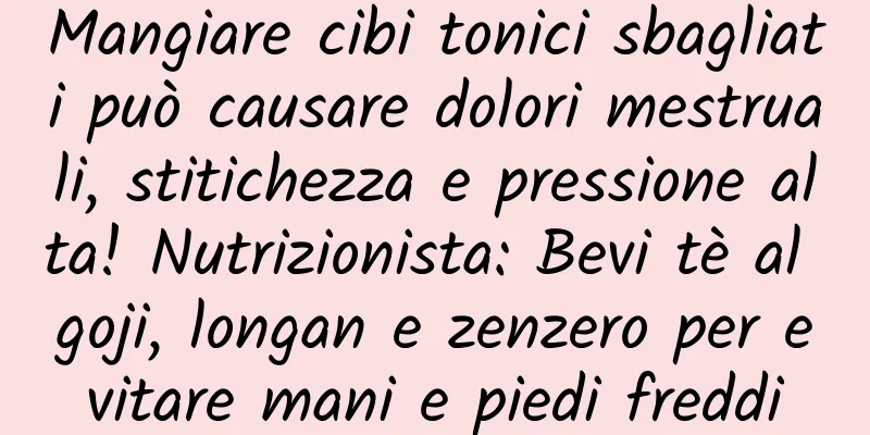 Mangiare cibi tonici sbagliati può causare dolori mestruali, stitichezza e pressione alta! Nutrizionista: Bevi tè al goji, longan e zenzero per evitare mani e piedi freddi