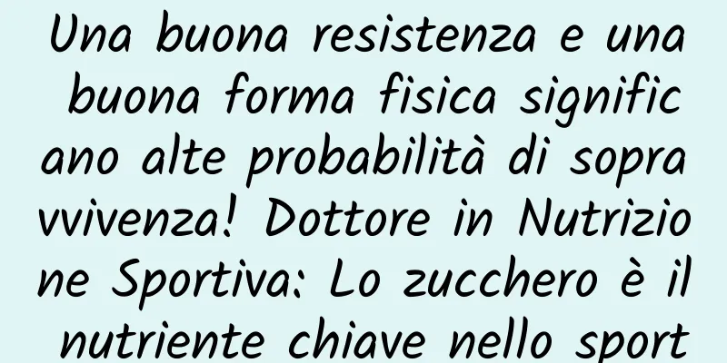 Una buona resistenza e una buona forma fisica significano alte probabilità di sopravvivenza! Dottore in Nutrizione Sportiva: Lo zucchero è il nutriente chiave nello sport