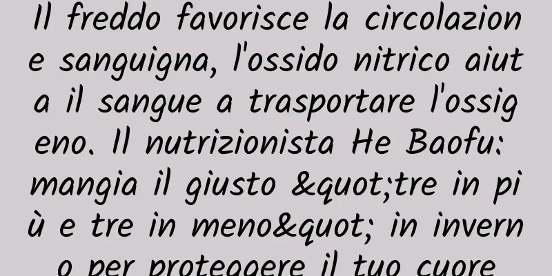 Il freddo favorisce la circolazione sanguigna, l'ossido nitrico aiuta il sangue a trasportare l'ossigeno. Il nutrizionista He Baofu: mangia il giusto "tre in più e tre in meno" in inverno per proteggere il tuo cuore