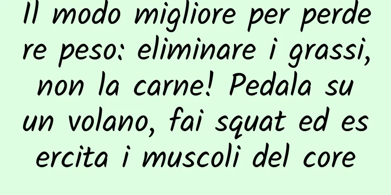Il modo migliore per perdere peso: eliminare i grassi, non la carne! Pedala su un volano, fai squat ed esercita i muscoli del core