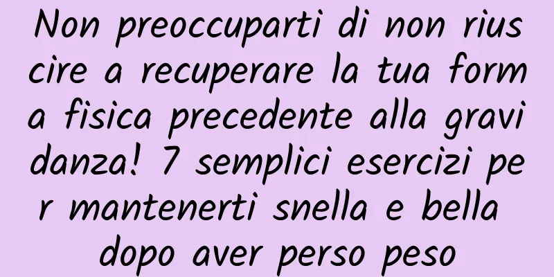 Non preoccuparti di non riuscire a recuperare la tua forma fisica precedente alla gravidanza! 7 semplici esercizi per mantenerti snella e bella dopo aver perso peso