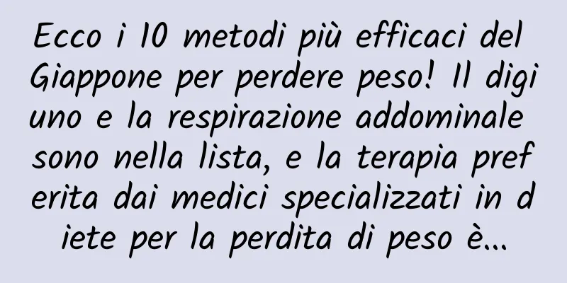 Ecco i 10 metodi più efficaci del Giappone per perdere peso! Il digiuno e la respirazione addominale sono nella lista, e la terapia preferita dai medici specializzati in diete per la perdita di peso è...