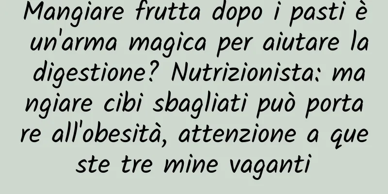 Mangiare frutta dopo i pasti è un'arma magica per aiutare la digestione? Nutrizionista: mangiare cibi sbagliati può portare all'obesità, attenzione a queste tre mine vaganti