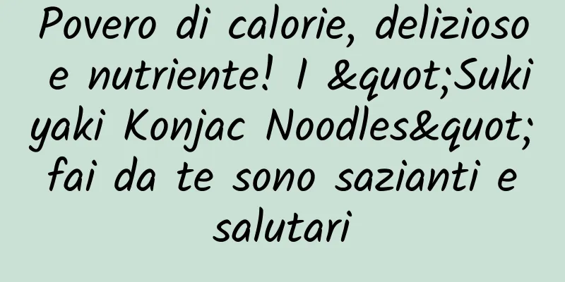 Povero di calorie, delizioso e nutriente! I "Sukiyaki Konjac Noodles" fai da te sono sazianti e salutari