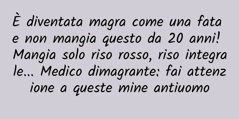 È diventata magra come una fata e non mangia questo da 20 anni! Mangia solo riso rosso, riso integrale... Medico dimagrante: fai attenzione a queste mine antiuomo