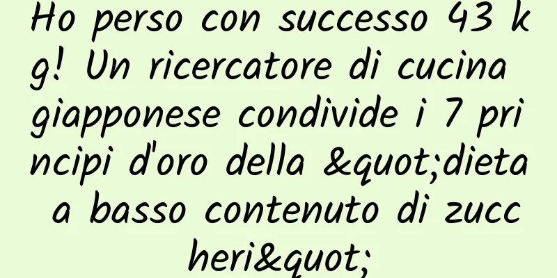 Ho perso con successo 43 kg! Un ricercatore di cucina giapponese condivide i 7 principi d'oro della "dieta a basso contenuto di zuccheri"