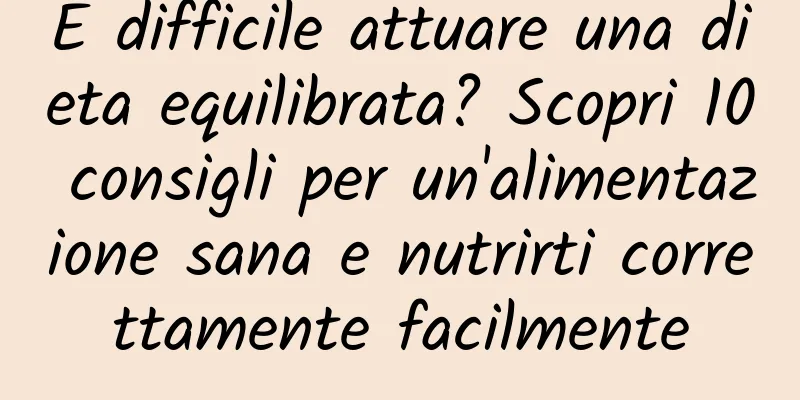 È difficile attuare una dieta equilibrata? Scopri 10 consigli per un'alimentazione sana e nutrirti correttamente facilmente