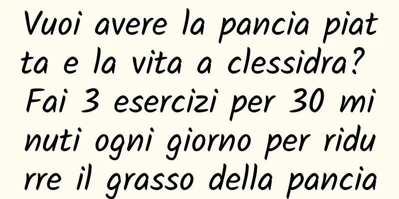 Vuoi avere la pancia piatta e la vita a clessidra? Fai 3 esercizi per 30 minuti ogni giorno per ridurre il grasso della pancia
