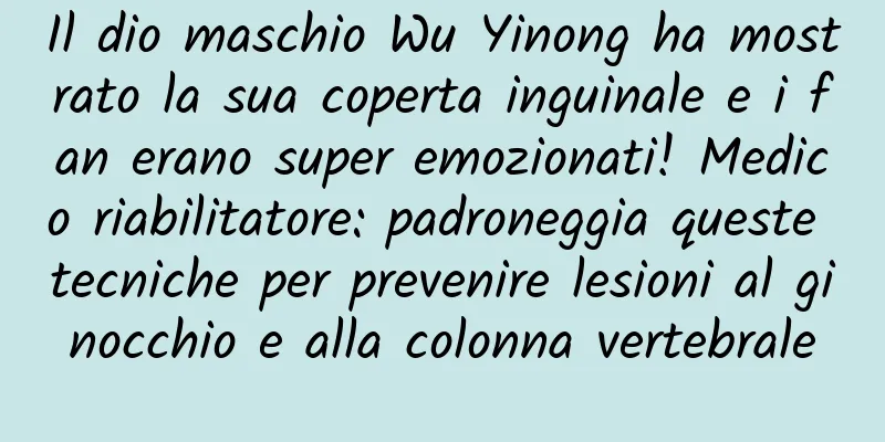 Il dio maschio Wu Yinong ha mostrato la sua coperta inguinale e i fan erano super emozionati! Medico riabilitatore: padroneggia queste tecniche per prevenire lesioni al ginocchio e alla colonna vertebrale