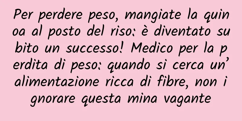 Per perdere peso, mangiate la quinoa al posto del riso: è diventato subito un successo! Medico per la perdita di peso: quando si cerca un’alimentazione ricca di fibre, non ignorare questa mina vagante