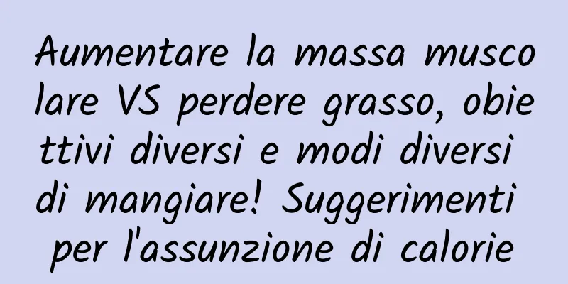 Aumentare la massa muscolare VS perdere grasso, obiettivi diversi e modi diversi di mangiare! Suggerimenti per l'assunzione di calorie