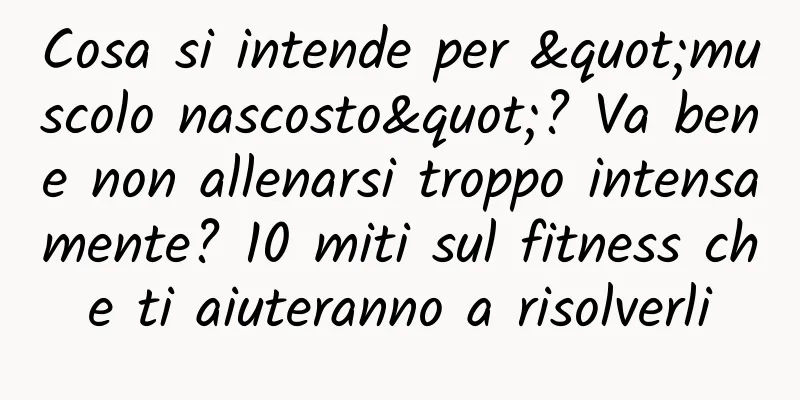Cosa si intende per "muscolo nascosto"? Va bene non allenarsi troppo intensamente? 10 miti sul fitness che ti aiuteranno a risolverli